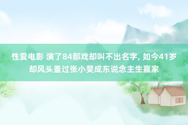 性爱电影 演了84部戏却叫不出名字， 如今41岁却风头盖过张小斐成东说念主生赢家