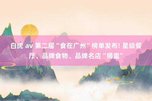 白虎 av 第二届“食在广州”榜单发布! 星级餐厅、品牌食物