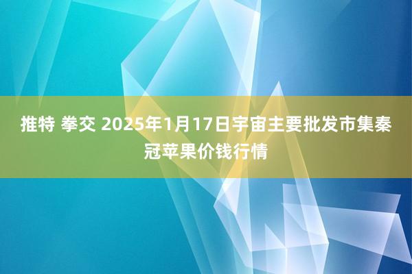 推特 拳交 2025年1月17日宇宙主要批发市集秦冠苹果价钱行情