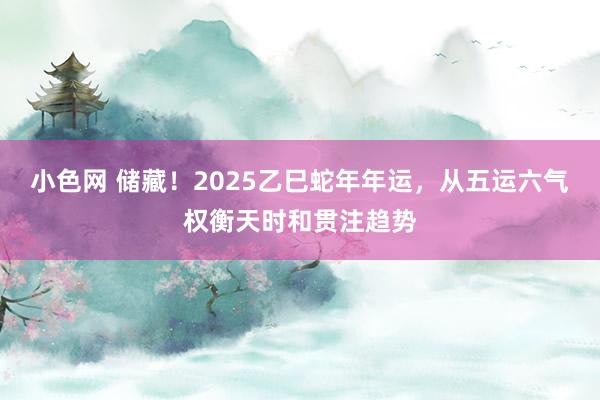 小色网 储藏！2025乙巳蛇年年运，从五运六气权衡天时和贯注