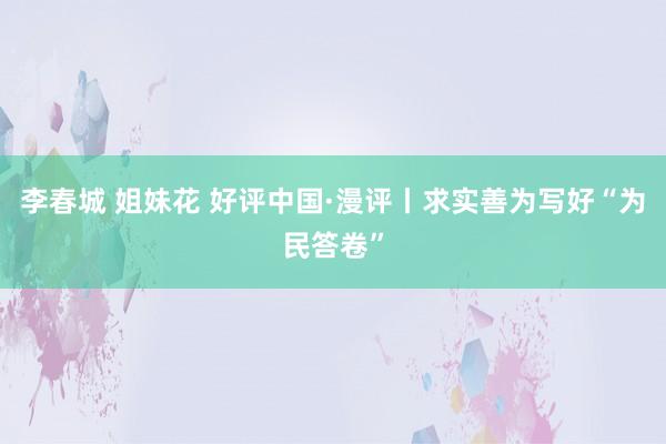 李春城 姐妹花 好评中国·漫评丨求实善为写好“为民答卷”