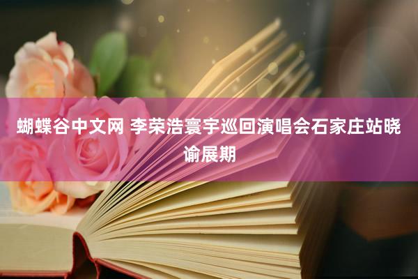 蝴蝶谷中文网 李荣浩寰宇巡回演唱会石家庄站晓谕展期