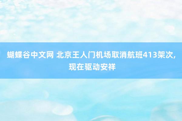 蝴蝶谷中文网 北京王人门机场取消航班413架次， 现在驱动安祥