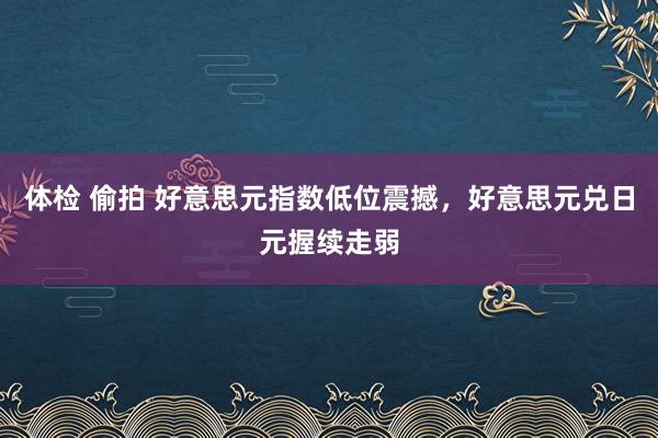体检 偷拍 好意思元指数低位震撼，好意思元兑日元握续走弱