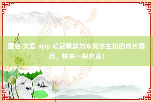 匿名 文爱 app 赖冠霖鲜为东说念主知的成长履历，快来一探