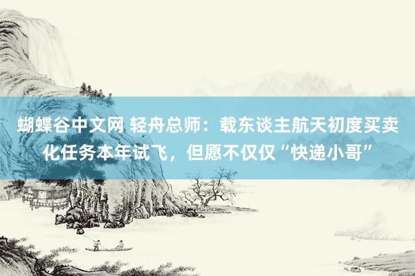 蝴蝶谷中文网 轻舟总师：载东谈主航天初度买卖化任务本年试飞，