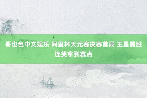 哥也色中文娱乐 同里杯天元赛决赛首局 王星昊胜连笑拿到赛点