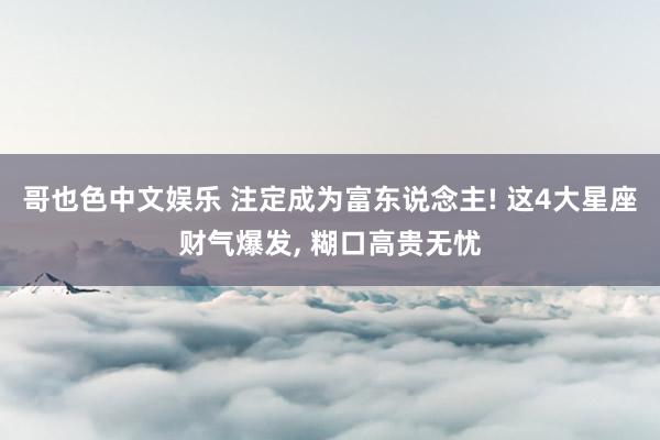 哥也色中文娱乐 注定成为富东说念主! 这4大星座财气爆发, 