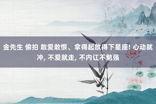金先生 偷拍 敢爱敢恨、拿得起放得下星座! 心动就冲, 不爱