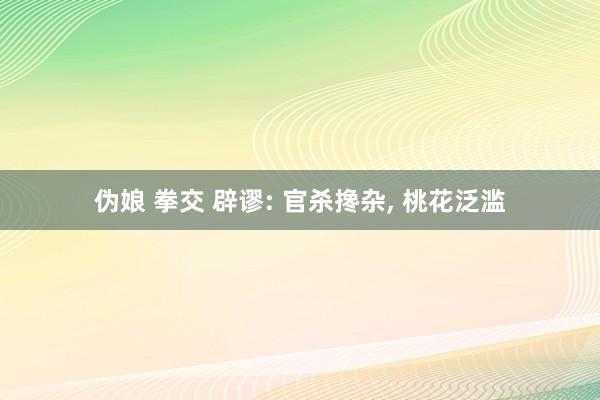 伪娘 拳交 辟谬: 官杀搀杂, 桃花泛滥