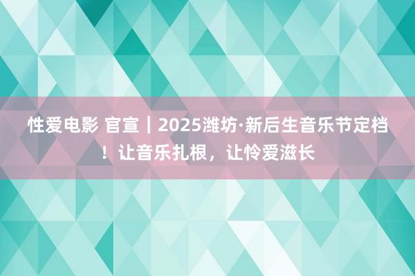 性爱电影 官宣｜2025潍坊·新后生音乐节定档！让音乐扎根，