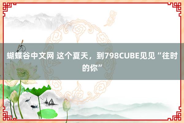 蝴蝶谷中文网 这个夏天，到798CUBE见见“往时的你”