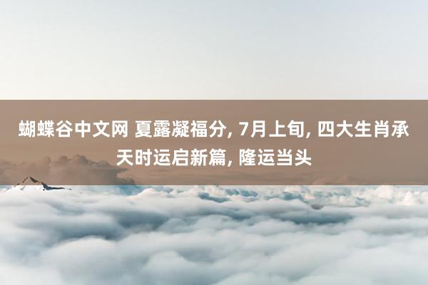蝴蝶谷中文网 夏露凝福分, 7月上旬, 四大生肖承天时运启新