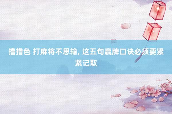撸撸色 打麻将不思输, 这五句赢牌口诀必须要紧紧记取